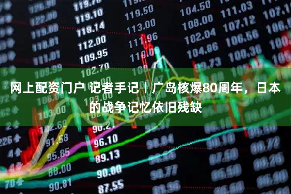 网上配资门户 记者手记丨广岛核爆80周年，日本的战争记忆依旧残缺