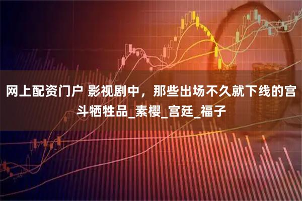 网上配资门户 影视剧中，那些出场不久就下线的宫斗牺牲品_素樱_宫廷_福子