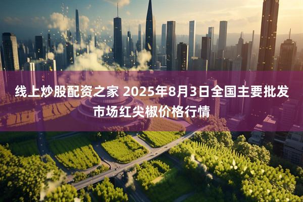 线上炒股配资之家 2025年8月3日全国主要批发市场红尖椒价格行情