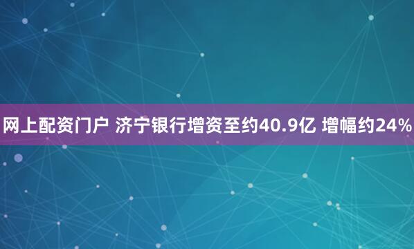 网上配资门户 济宁银行增资至约40.9亿 增幅约24%