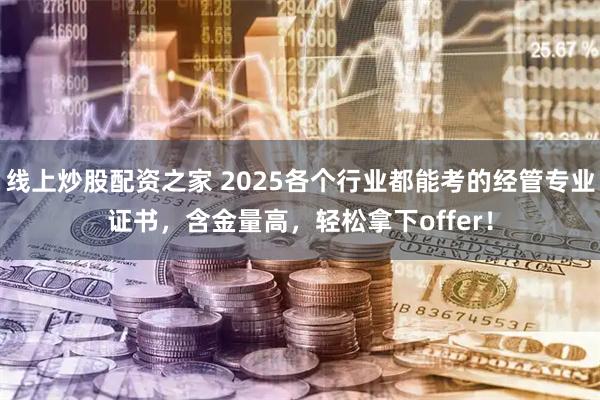 线上炒股配资之家 2025各个行业都能考的经管专业证书，含金量高，轻松拿下offer！