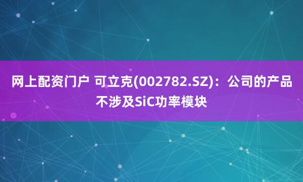 网上配资门户 可立克(002782.SZ)：公司的产品不涉及SiC功率模块