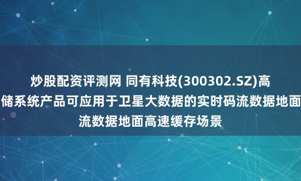 炒股配资评测网 同有科技(300302.SZ)高端自主可控存储系统产品可应用于卫星大数据的实时码流数据地面高速缓存场景