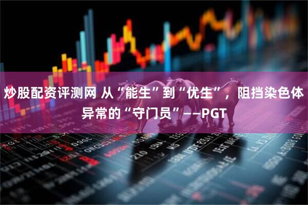 炒股配资评测网 从“能生”到“优生”，阻挡染色体异常的“守门员”——PGT