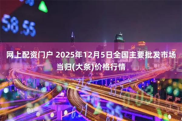 网上配资门户 2025年12月5日全国主要批发市场当归(大条)价格行情