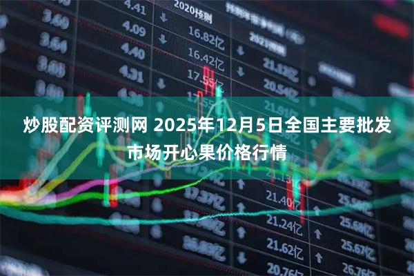 炒股配资评测网 2025年12月5日全国主要批发市场开心果价格行情