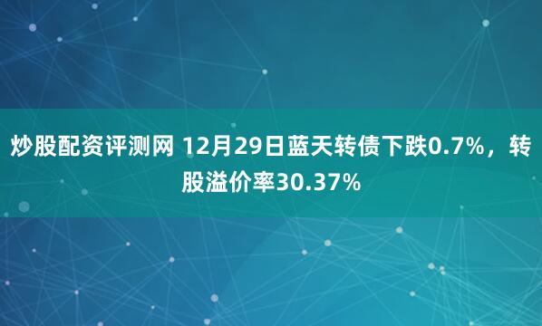 炒股配资评测网 12月29日蓝天转债下跌0.7%,转股溢价率30.37%