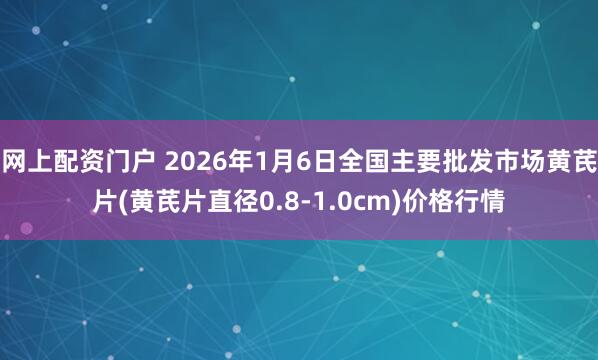 网上配资门户 2026年1月6日全国主要批发市场黄芪片(黄芪片直径0.8-1.0cm)价格行情