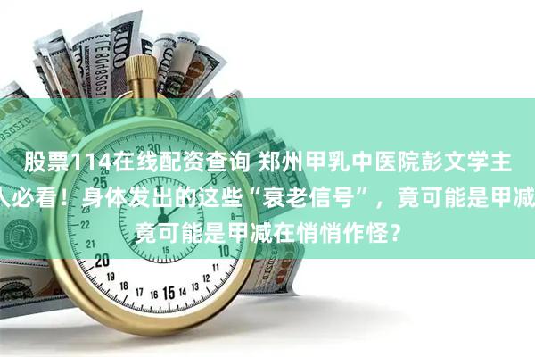股票114在线配资查询 郑州甲乳中医院彭文学主任：中老年人必看！身体发出的这些“衰老信号”，竟可能是甲减在悄悄作怪？