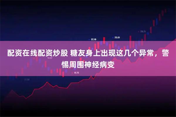 配资在线配资炒股 糖友身上出现这几个异常，警惕周围神经病变