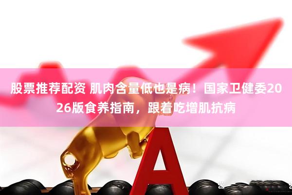 股票推荐配资 肌肉含量低也是病！国家卫健委2026版食养指南，跟着吃增肌抗病