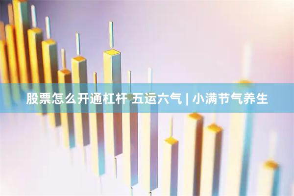 股票怎么开通杠杆 五运六气 | 小满节气养生