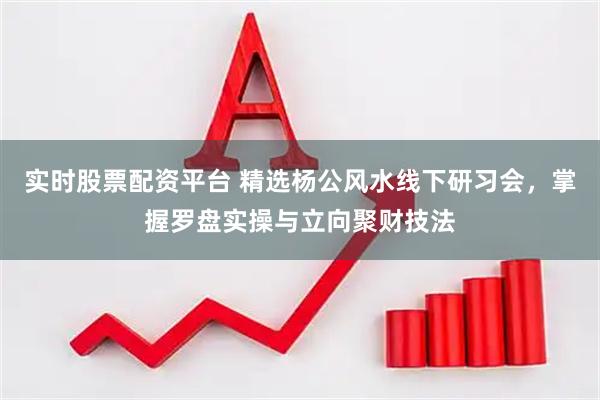 实时股票配资平台 精选杨公风水线下研习会，掌握罗盘实操与立向聚财技法