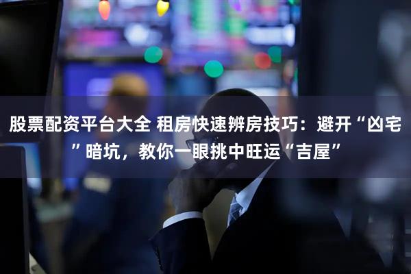 股票配资平台大全 租房快速辨房技巧：避开“凶宅”暗坑，教你一眼挑中旺运“吉屋”