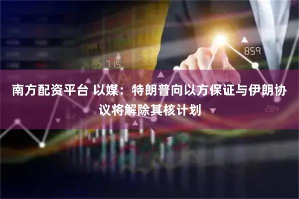 南方配资平台 以媒：特朗普向以方保证与伊朗协议将解除其核计划
