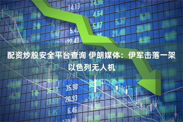 配资炒股安全平台查询 伊朗媒体：伊军击落一架以色列无人机