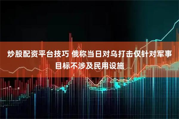 炒股配资平台技巧 俄称当日对乌打击仅针对军事目标不涉及民用设施