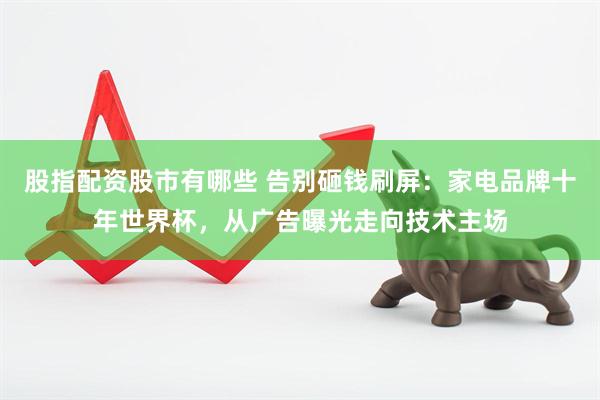 股指配资股市有哪些 告别砸钱刷屏：家电品牌十年世界杯，从广告曝光走向技术主场