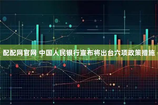 配配网官网 中国人民银行宣布将出台六项政策措施
